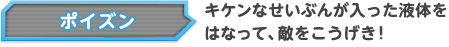 ポイズン キケンなせいぶんが入った液体をはなって、敵をこうげき！