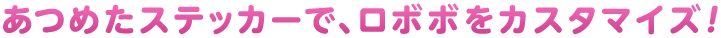 あつめたステッカーで、ロボボをカスタマイズ！