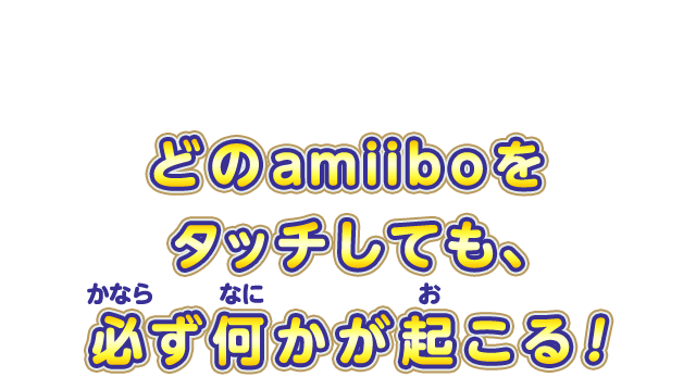 どのamiiboをタッチしても、必ず何かが起こる！