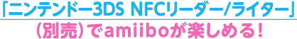 「ニンテンドー3DS NFCリーダー/ライター」（別売）でamiiboが楽しめる！