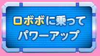 ロボボに乗ってパワーアップ