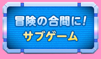 冒険の合間に！サブゲーム