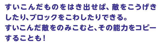 すいこんだものをはき出せば、敵をこうげきしたり、ブロックをこわしたりできる。すいこんだ敵をのみこむと、その能力をコピーすることも！