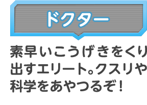 ドクター 素早いこうげきをくり出すエリート。クスリや科学をあやつる！