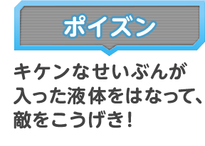 ポイズン キケンなせいぶんが入った液体をはなって、敵をこうげき！
