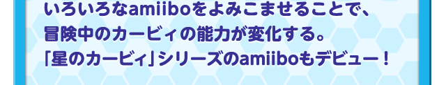 いろいろなamiiboをよみこませることで、冒険中のカービィの能力が変化する。「星のカービィ」シリーズのamiiboもデビュー！