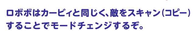 ロボボはカービィと同じく、敵をスキャン（コピー）することでモードチェンジするぞ。