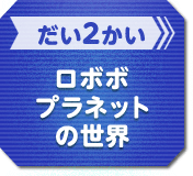 だい2かい ロボボプラネットの世界
