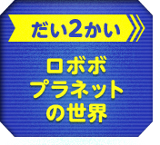 だい2かい ロボボプラネットの世界