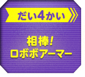 だい4かい 相棒！ロボボアーマー