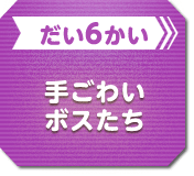 だい6かい 手ごわいボスたち