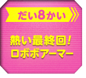 だい8かい　熱い最終回！ロボボアーマー