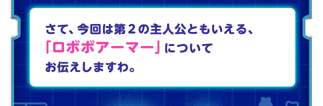 さて、今回は第２の主人公ともいえる、「ロボボアーマー」についてお伝えしますわ。