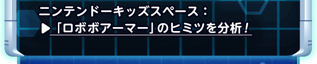 ニンテンドーキッズスペース：「ロボボアーマー」のヒミツを分析！