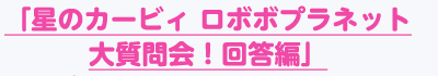 「星のカービィ ロボボプラネット大質問会！回答編」