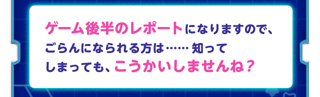ゲーム後半のレポートになりますので、ごらんになられる方は……知ってしまっても、こうかいしませんね？