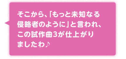 そこから、「もっと未知なる侵略者のように」と言われ、この試作曲3が仕上がりましたわ♪