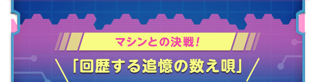 マシンとの決戦！＼ 「回歴する追憶の数え唄」／