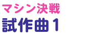 マシン決戦試作曲 1