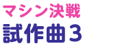 マシン決戦試作曲 3