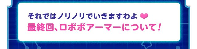 それではノリノリでいきますわよ♥最終回、ロボボアーマーについて！