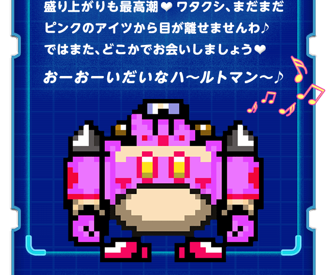 盛り上がりも最高潮♥ワタクシ、まだまだピンクのアイツから目が離せませんわ♪ ではまた、どこかでお会いしましょう♥おーおーいだいなハ～ルトマン～♪