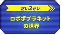 だい2かい　ロボボプラネットの世界
