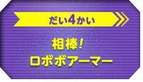 だい4かい　相棒！ロボボアーマー