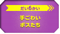 だい6かい　手ごわいボスたち