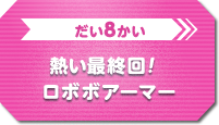 だい8かい　熱い最終回！ロボボアーマー