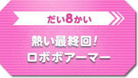 だい8かい　熱い最終回！ロボボアーマー