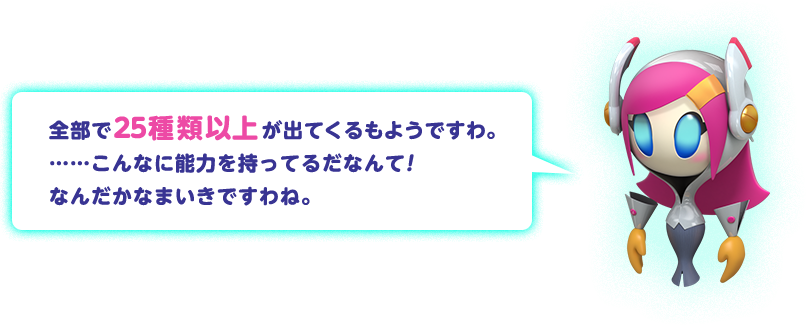 全部で25種類以上が出てくるもようですわ。……こんなに能力を持ってるだなんて！なんだかなまいきですわね。
