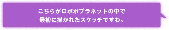 こちらがロボボプラネットの中で最初に描かれたスケッチですわ。
