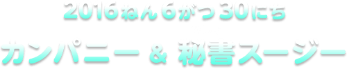 2016ねん6がつ30にち カンパニー＆秘書スージー