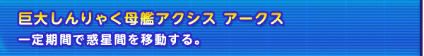 巨大しんりゃく母艦アクシス アークス　 一定期間で惑星間を移動する。