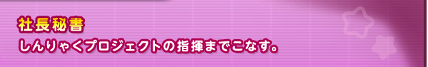 社長秘書　しんりゃくプロジェクトの指揮までこなす。