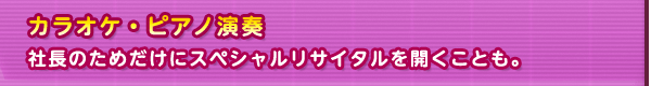 カラオケ・ピアノ演奏　社長のためだけにスペシャルリサイタルを開くことも。