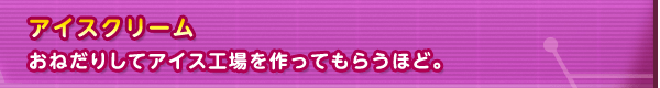 アイスクリーム　おねだりしてアイス工場を作ってもらうほど。