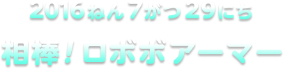 2016ねん7がつ29にち 相棒！ロボボアーマー