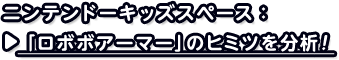 ニンテンドーキッズスペース：「ロボボアーマー」のヒミツを分析！