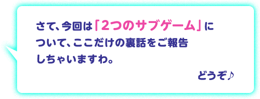 さて、今回は「２つのサブゲーム」に ついて、ここだけの裏話をご報告 しちゃいますわ。 サブゲームの基本情報はこちらからどうぞ♪