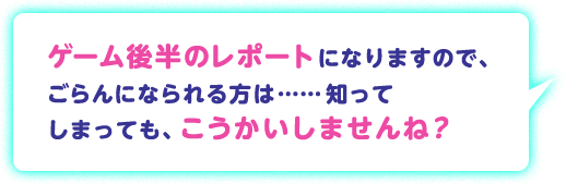 ゲーム後半のレポートになりますので、ごらんになられる方は……知ってしまっても、こうかいしませんね？