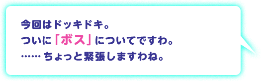 今回はドッキドキ。 ついに「ボス」についてですわ。……ちょっと緊張しますわね。