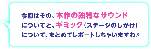 今回はその、本作の独特なサウンドについてと、ギミック（ステージのしかけ）について、まとめてレポートしちゃいますわ♪