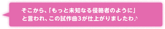 そこから、「もっと未知なる侵略者のように」と言われ、この試作曲3が仕上がりましたわ♪