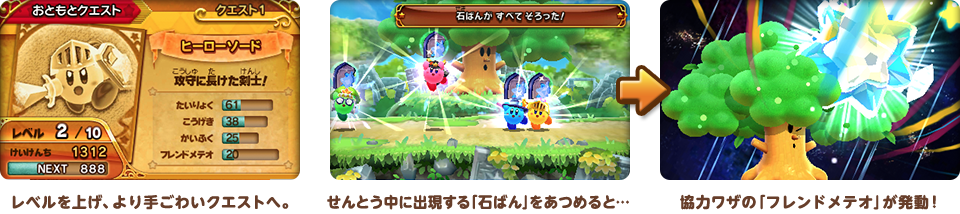 レベルを上げ、より手ごわいクエストへ。 せんとう中に出現する「石ばん」をあつめると… 協力ワザの「フレンドメテオ」が発動！