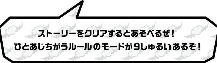 ストーリーをクリアするとあそべるぜ！ひとあじちがうルールのモードが9しゅるいあるぞ！