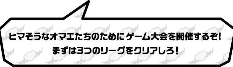 ヒマそうなオマエたちのためにゲーム大会を開催するぞ!まずは3つのリーグをクリアしろ！