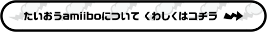 たいおうamiiboについて くわしくはコチラ