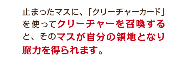 止まったマスに、「クリーチャーカード」を使ってクリーチャーを召喚すると、そのマスが自分の領地となり魔力を得られます。